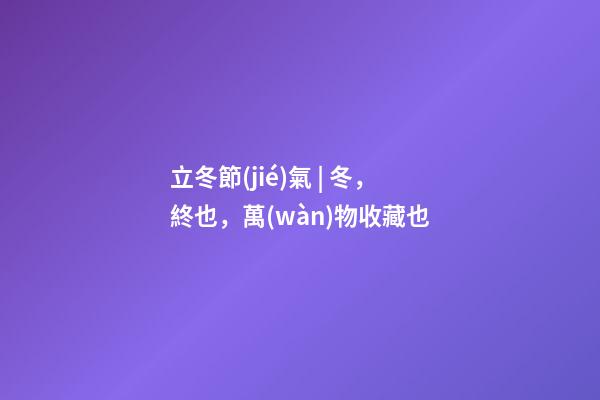 立冬節(jié)氣 | 冬，終也，萬(wàn)物收藏也